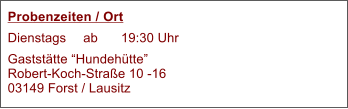 Probenzeiten / Ort Dienstags 	ab 	19:30 Uhr Gaststätte “Hundehütte”Robert-Koch-Straße 10 -1603149 Forst / Lausitz